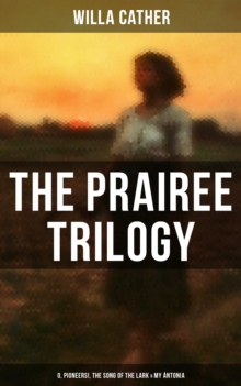 THE PRAIREE TRILOGY: O, Pioneers!, The Song of the Lark & My Antonia