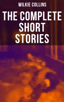 The Complete Short Stories of Wilkie Collins : After The Dark, Mr. Wray's Cash Box, The Queen of Hearts, A House To Let, The Haunted House...