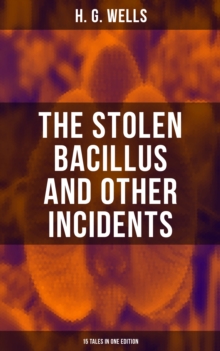 THE STOLEN BACILLUS AND OTHER INCIDENTS - 15 Tales in One Edition