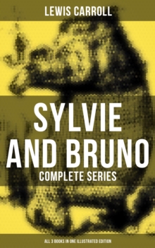 Sylvie and Bruno - Complete Series (All 3 Books in One Illustrated Edition) : Sylvie and Bruno, Sylvie and Bruno Concluded, Bruno's Revenge and Other Stories