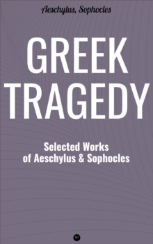 Greek Tragedy: Selected Works of Aeschylus and Sophocles : Prometheus Bound, The Persians, The Seven Against Thebes, Agamemnon, The Choephoroe, The Eumenides, Oedipus At Colonus, Antigone, Ajax, Elect