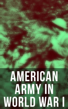 American Army in World War I : Including the Mobilization, The Main Battles & All Official Documents of the U.S. Government during the War