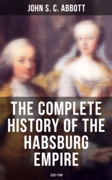 The Complete History of the Habsburg Empire: 1232-1789 : The Rise and the Decline of the Great European Dynasty