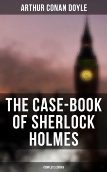 The Case-Book of Sherlock Holmes (Complete Edition) : The Illustrious Client, The Blanched Soldier, The Mazarin Stone, The Three Gables, The Lion's Mane...