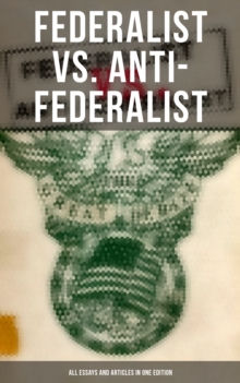 Federalist vs. Anti-Federalist: ALL Essays and Articles in One Edition : Founding Fathers' Political and Philosophical Debate, Their Opinions and Arguments about the Constitution: