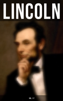 LINCOLN (Vol. 1-7) : Biographies, Speeches and Debates, Civil War Telegrams, Letters, Presidential Orders & Proclamations