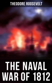 The Naval War of 1812 : Historical Account of the Conflict between the United States and the United Kingdom