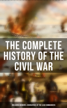 The Complete History of the Civil War (Including Memoirs & Biographies of the Lead Commanders) : The Emancipation Proclamation, Gettysburg Address, Presidential Orders & Actions...