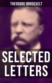 Selected Letters of Theodore Roosevelt : Touching and Emotional Correspondence of the Former President With His Children