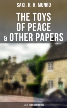 The Toys of Peace & Other Papers: All 33 Tales in One Edition : The Wolves of Cernogratz, The Phantom Luncheon, Bertie's Christmas Eve, The Occasional Garden...