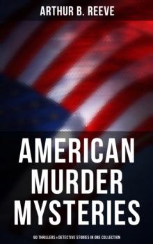 American Murder Mysteries: 60 Thrillers & Detective Stories in One Collection : Detective Craig Kennedy Books, The Silent Bullet, The Poisoned Pen, The War Terror, The Soul Scar...