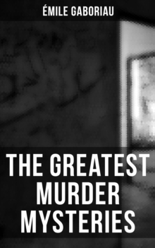 The Greatest Murder Mysteries of Emile Gaboriau : Monsieur Lecoq, The Mystery of Orcival, Caught in the Net, The Clique of Gold, Other People's Money...