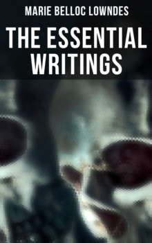 The Essential Writings of Marie Belloc Lowndes : Murder Mysteries, Thriller Novels, Detective Tales, Horror Stories & Biography