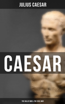 Caesar: The Gallic War & The Civil War : Historical Account of Caesar's Military Campaign in Gaul & The Roman Civil War