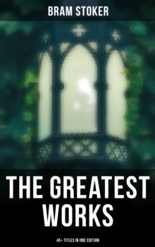 The Greatest Works of Bram Stoker - 45+ Titles in One Edition : Horrors & Occult Thrillers: Dracula, The Mystery of the Sea, The Snake's Pass, Famous Imposters...