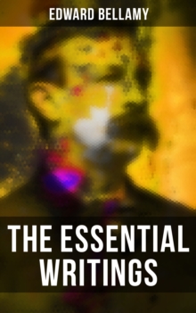 The Essential Writings of Edward Bellamy : Looking Backward, Equality, Dr. Heidenhoff's Process, Miss Ludington's Sister, With The Eyes Shut...