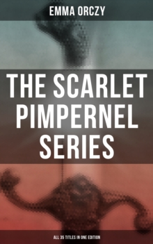 The Scarlet Pimpernel Series - All 35 Titles in One Edition : Historical Action-Adventure Classics, Including The Laughing Cavalier, Sir Percy Leads the Band...