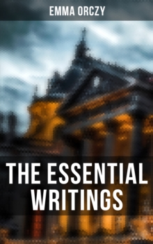 The Essential Writings of Emma Orczy : Thriller, Adventure & Mystery Classics (Including The Scarlet Pimpernel Novels, Beau Brocade...)