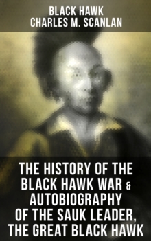 The History of the Black Hawk War & Autobiography of the Sauk Leader, the Great Black Hawk : Including the Autobiography of the Sauk Leader Black Hawk