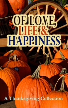 Of Love, Life & Happiness: A Thanksgiving Collection : Two Thanksgiving Day Gentlemen, The Purple Dress, How We Kept Thanksgiving at Oldtown, Three Thanksgivings, Ezra's Thanksgivin' Out West, A Wolfv