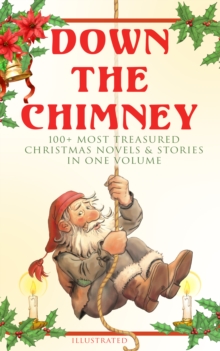 Down the Chimney: 100+ Most Treasured Christmas Novels & Stories in One Volume (Illustrated) : The Tailor of Gloucester, Little Women, Life and Adventures of Santa Claus, The Gift of the Magi, A Chris