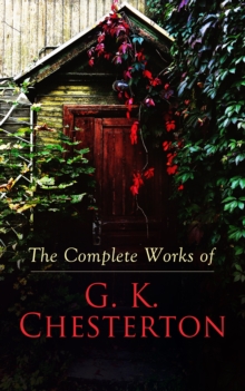 The Complete Works of G. K. Chesterton : Novels, Short Stories, Father Brown Mysteries, Historical Works, Biographies, Theological Books, Plays, Poetry, Travel Sketches & Essays