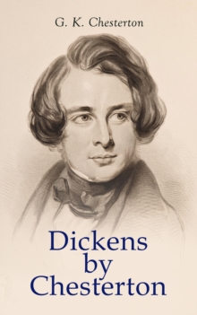 Dickens by Chesterton : Critical Study, Biography, Appreciations & Criticisms of the Works by Charles Dickens