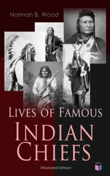 Lives of Famous Indian Chiefs (Illustrated Edition) : From Cofachiqui, the Indian Princess and Powhatan - to Chief Joseph and Geronimo