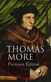 THOMAS MORE Premium Edition : Utopia, The History of King Richard III, Dialogue of Comfort Against Tribulation, De Tristitia Christi, Biography