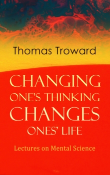 Changing One's Thinking Changes Ones' Life: Lectures on Mental Science : The Edinburgh Lectures on Mental Science & The Dore Lectures on Mental Science