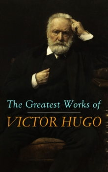 The Greatest Works of Victor Hugo : Les Miserables, Mary Tudor, The Hunchback of Notre-Dame, Oration on Voltaire, Cromwell...