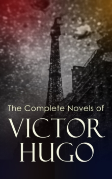 The Complete Novels of Victor Hugo : Hunchback of Notre-Dame, Les Miserables, Hans of Iceland, Last Day of a Condemned Man, Toilers of the Sea, Man Who Laughs, Ninety-Three, A Fight with a Cannon...