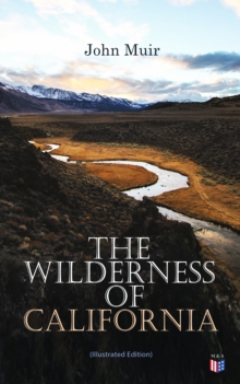 The Wilderness of California (Illustrated Edition) : My First Summer in the Sierra, Picturesque California, The Mountains of California, The Yosemite & Our National Parks