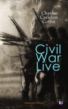 Civil War Live (Illustrated Edition) : Personal Observations and Experiences of Charles Carleton Coffin From the American Battlegrounds