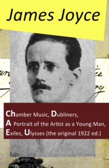 The Collected Works of James Joyce : Chamber Music + Dubliners + A Portrait of the Artist as a Young Man + Exiles + Ulysses (the original 1922 ed.)