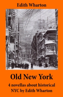 Old New York : 4 novellas about historical NYC by Edith Wharton (False Dawn + The Old Maid + The Spark + New Year's Day)