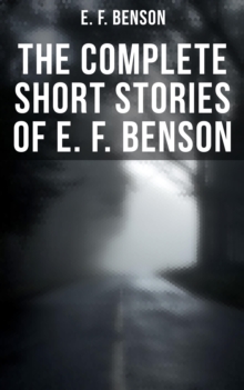 The Complete Short Stories of E. F. Benson : 70+ Classic, Ghost, Spook, Supernatural, Mystery & Haunting Tales