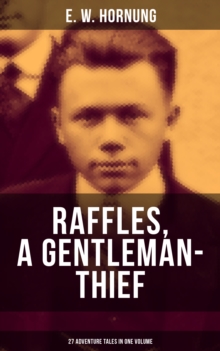 RAFFLES, A GENTLEMAN-THIEF: 27 Adventure Tales in One Volume : The Amateur Cracksman, The Black Mask - Raffles: Further Adventures, A Thief in the Night & Mr. Justice Raffles