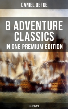 8 ADVENTURE CLASSICS IN ONE PREMIUM EDITION (Illustrated) : Robinson Crusoe, Captain Singleton, Memoirs of a Cavalier, Colonel Jack, Moll Flanders, Roxana, The Consolidator