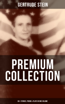 Gertrude Stein - Premium Collection: 60+ Stories, Poems & Plays in One Volume : Three Lives, Tender Buttons, Geography and Plays, Matisse, Picasso and Gertrude Stein