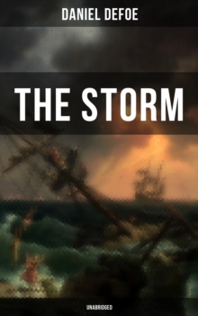 THE STORM - Unabridged : The First Substantial Work of Modern Journalism Covering the Great Storm of 1703; Including the Biography of the Author and His Own Experiences