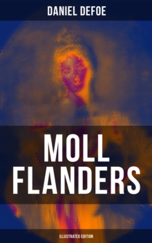 Moll Flanders (Illustrated Edition) : Complemented with the Biography of the Author