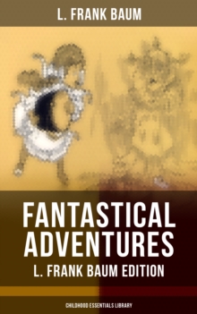 Fantastical Adventures - L. Frank Baum Edition (Childhood Essentials Library) : The Wizard of Oz Series, Dot and Tot of Merryland, Mother Goose in Prose, The Magical Monarch of Mo, American Fairy Tale