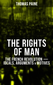 THE RIGHTS OF MAN: The French Revolution - Ideals, Arguments & Motives : Being an Answer to Mr. Burke's Attack on the French Revolution