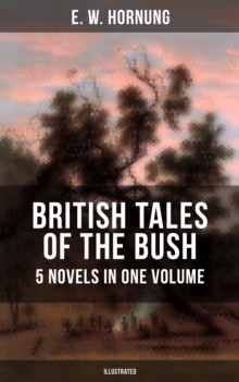 BRITISH TALES OF THE BUSH: 5 Novels in One Volume (Illustrated) : Stingaree, A Bride from the Bush, Tiny Luttrell, The Boss of Taroomba and The Unbidden Guest