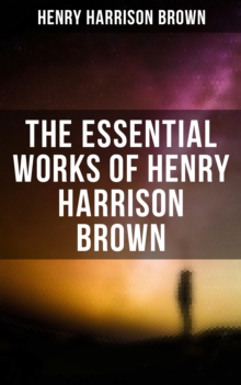 The Essential Works of Henry Harrison Brown : Learn How to Control Your Will Power and Channel the Positive Affirmations in Your Life