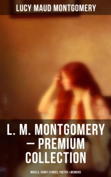 L. M. Montgomery - Premium Collection: Novels, Short Stories, Poetry & Memoirs : Including Anne of Green Gables Series, Chronicles of Avonlea & the Story Girl Trilogy