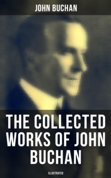 The Collected Works of John Buchan (Illustrated) : Spy Classics, Thrillers, Adventure Novels, Mystery Novels, Historical Works, Scottish Poems, Essays, & World War I Books