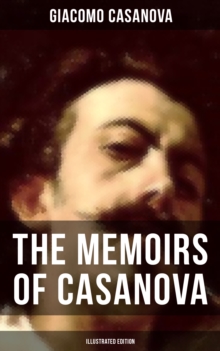 The Memoirs of Casanova (Illustrated Edition) : The Incredible Life of Giacomo Casanova - Lover, Spy, Actor, Clergymen, Officer & Brilliant Con Artist