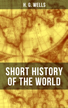 H. G. Wells' Short History of The World : The Beginnings of Life, The Age of Mammals, The Neanderthal and the Rhodesian Man, Primitive Thought